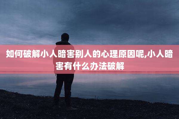 如何破解小人暗害别人的心理原因呢,小人暗害有什么办法破解