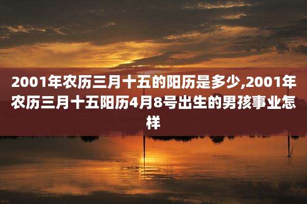 2001年农历三月十五的阳历是多少,2001年农历三月十五阳历4月8号出生的男孩事业怎样