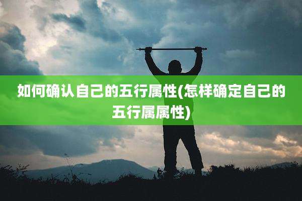 如何确认自己的五行属性(怎样确定自己的五行属属性)