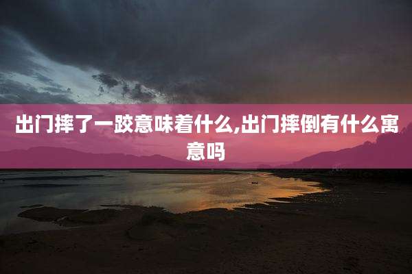 出门摔了一跤意味着什么,出门摔倒有什么寓意吗