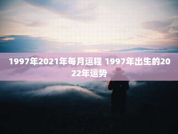 1997年2021年每月运程 1997年出生的2022年运势