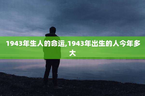 1943年生人的命运,1943年出生的人今年多大
