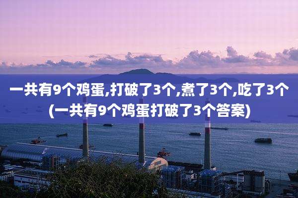 一共有9个鸡蛋,打破了3个,煮了3个,吃了3个(一共有9个鸡蛋打破了3个答案)