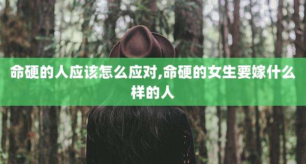 命硬的人应该怎么应对,命硬的女生要嫁什么样的人