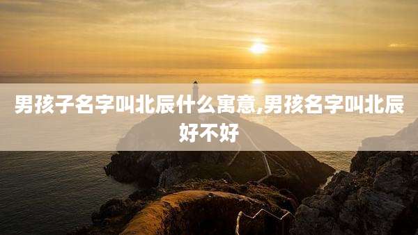男孩子名字叫北辰什么寓意,男孩名字叫北辰好不好