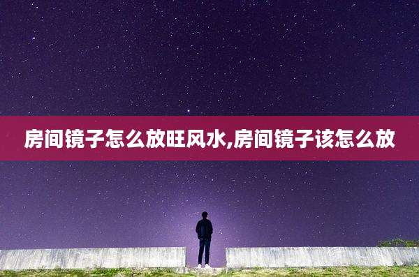房间镜子怎么放旺风水,房间镜子该怎么放