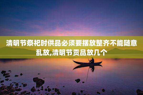 清明节祭祀时供品必须要摆放整齐不能随意乱放,清明节贡品放几个