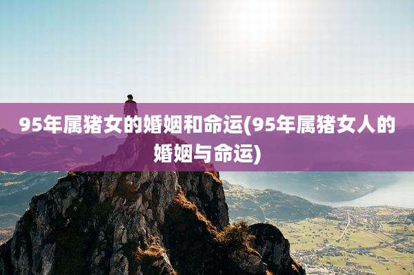 95年属猪女的婚姻和命运(95年属猪女人的婚姻与命运)
