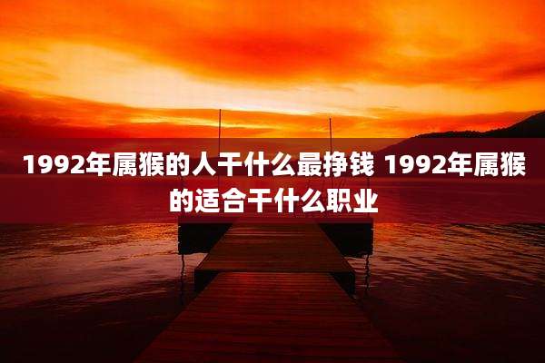 1992年属猴的人干什么最挣钱 1992年属猴的适合干什么职业