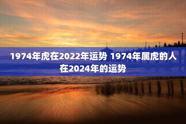 1974年虎在2022年运势 1974年属虎的人在2024年的运势