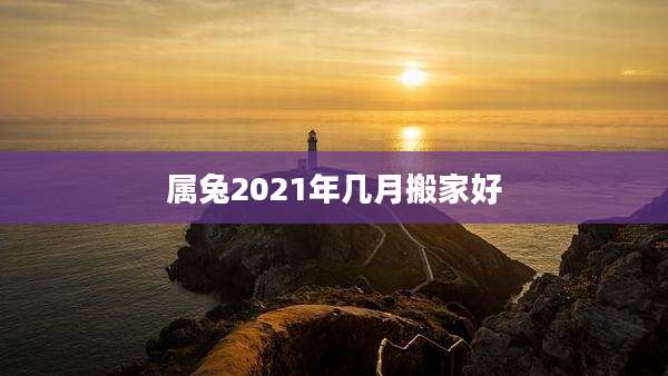 属兔2021年几月搬家好