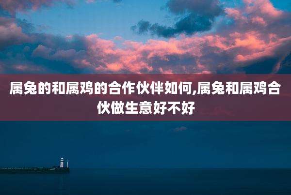 属兔的和属鸡的合作伙伴如何,属兔和属鸡合伙做生意好不好