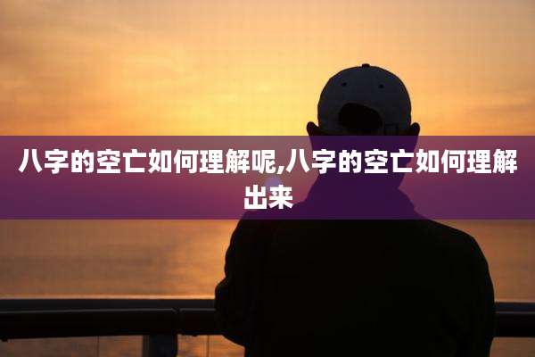 八字的空亡如何理解呢,八字的空亡如何理解出来