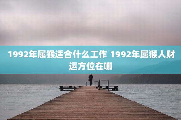 1992年属猴适合什么工作 1992年属猴人财运方位在哪