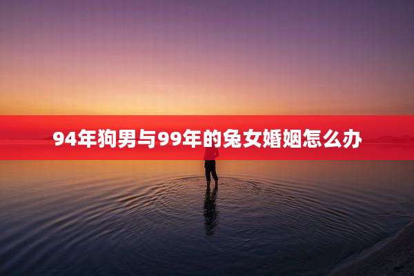 94年狗男与99年的兔女婚姻怎么办