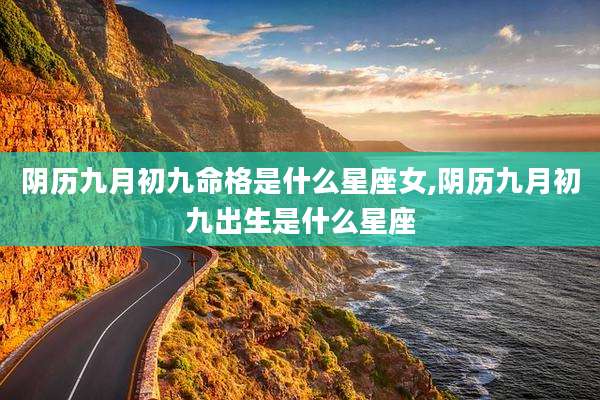阴历九月初九命格是什么星座女,阴历九月初九出生是什么星座
