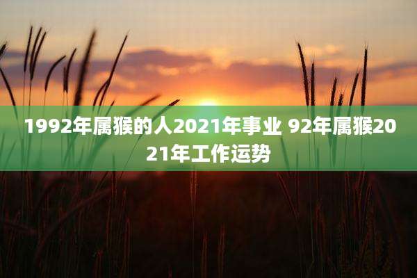 1992年属猴的人2021年事业 92年属猴2021年工作运势