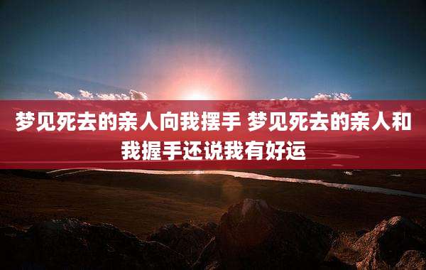 梦见死去的亲人向我摆手 梦见死去的亲人和我握手还说我有好运