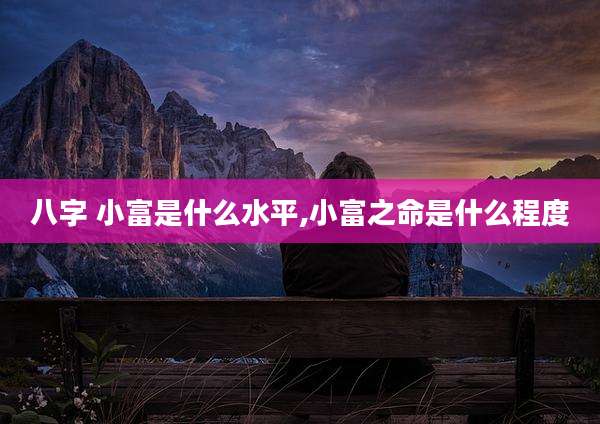 八字 小富是什么水平,小富之命是什么程度