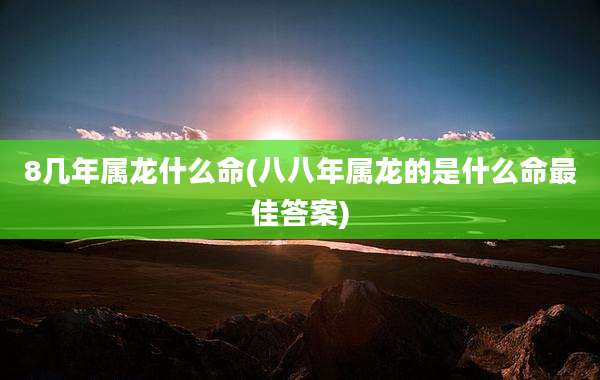 8几年属龙什么命(八八年属龙的是什么命最佳答案)
