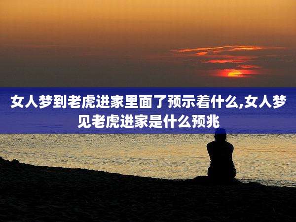 女人梦到老虎进家里面了预示着什么,女人梦见老虎进家是什么预兆