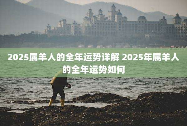 2025属羊人的全年运势详解 2025年属羊人的全年运势如何