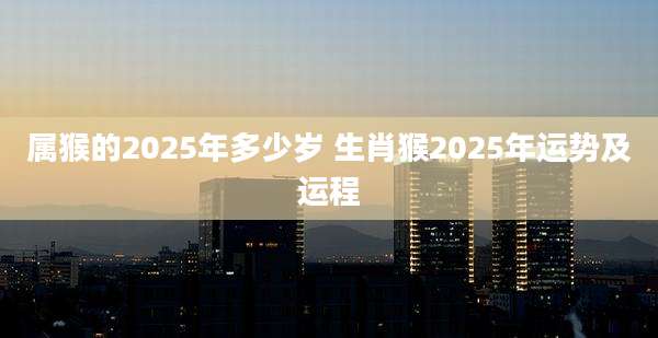 属猴的2025年多少岁 生肖猴2025年运势及运程