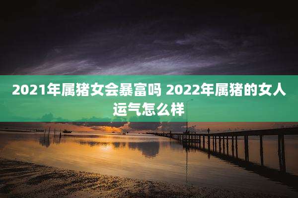 2021年属猪女会暴富吗 2022年属猪的女人运气怎么样