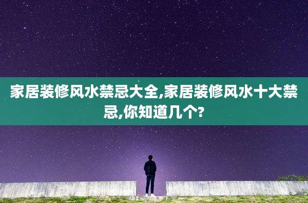 家居装修风水禁忌大全,家居装修风水十大禁忌,你知道几个?