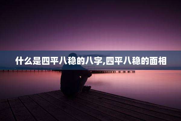 什么是四平八稳的八字,四平八稳的面相