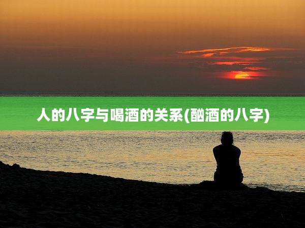 人的八字与喝酒的关系(酗酒的八字)