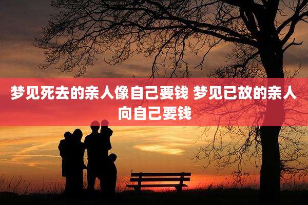 梦见死去的亲人像自己要钱 梦见已故的亲人向自己要钱