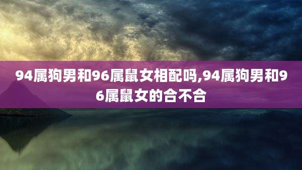 94属狗男和96属鼠女相配吗,94属狗男和96属鼠女的合不合