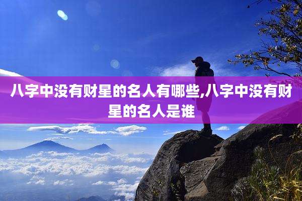 八字中没有财星的名人有哪些,八字中没有财星的名人是谁