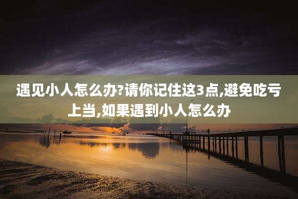 遇见小人怎么办?请你记住这3点,避免吃亏上当,如果遇到小人怎么办