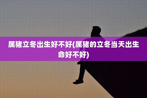 属猪立冬出生好不好(属猪的立冬当天出生命好不好)