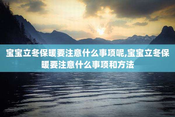 宝宝立冬保暖要注意什么事项呢,宝宝立冬保暖要注意什么事项和方法