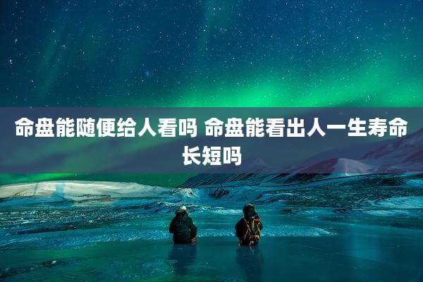 命盘能随便给人看吗 命盘能看出人一生寿命长短吗