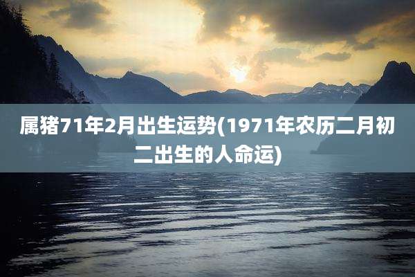 属猪71年2月出生运势(1971年农历二月初二出生的人命运)