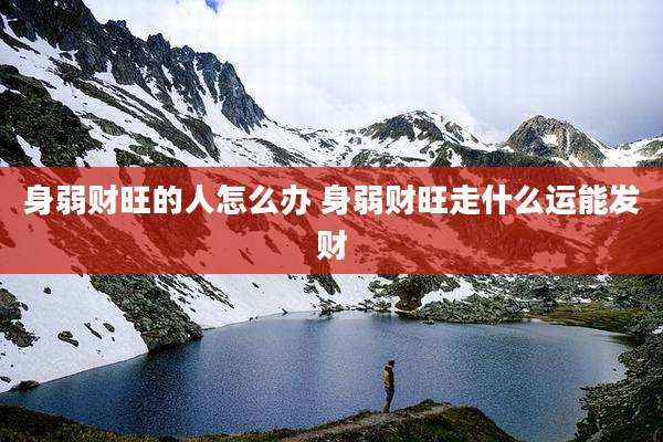 身弱财旺的人怎么办 身弱财旺走什么运能发财