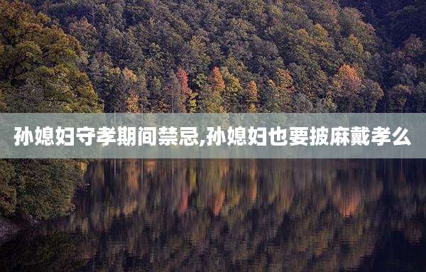 孙媳妇守孝期间禁忌,孙媳妇也要披麻戴孝么