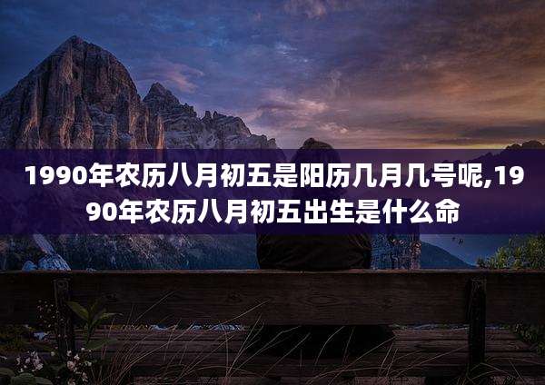 1990年农历八月初五是阳历几月几号呢,1990年农历八月初五出生是什么命