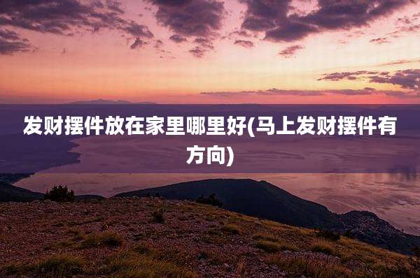 发财摆件放在家里哪里好(马上发财摆件有方向)
