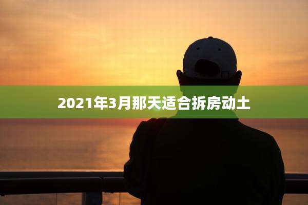 2021年3月那天适合拆房动土