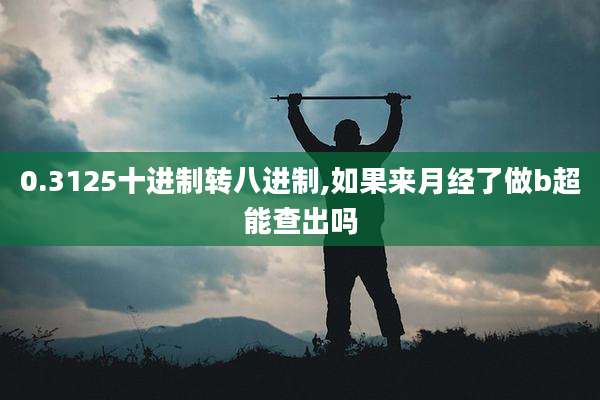 0.3125十进制转八进制,如果来月经了做b超能查出吗
