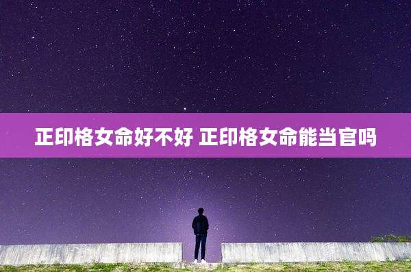正印格女命好不好 正印格女命能当官吗
