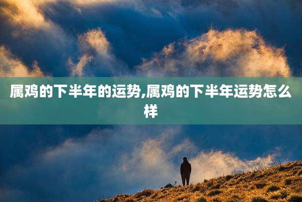 属鸡的下半年的运势,属鸡的下半年运势怎么样
