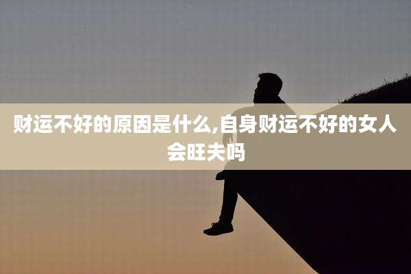财运不好的原因是什么,自身财运不好的女人会旺夫吗
