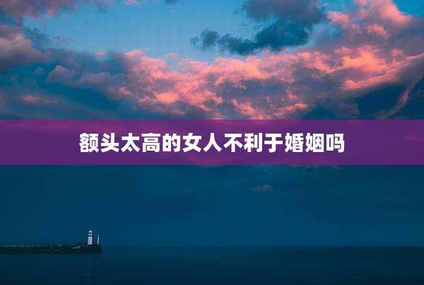 额头太高的女人不利于婚姻吗