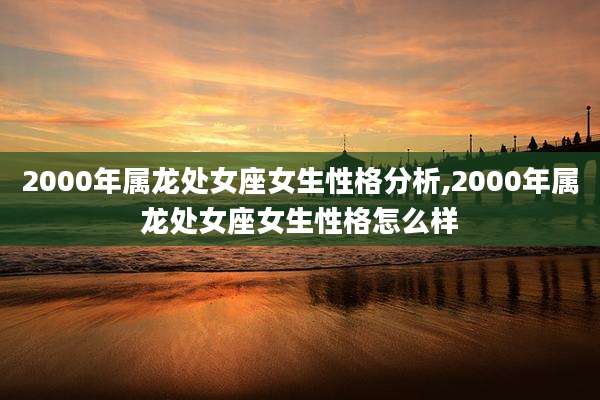 2000年属龙处女座女生性格分析,2000年属龙处女座女生性格怎么样